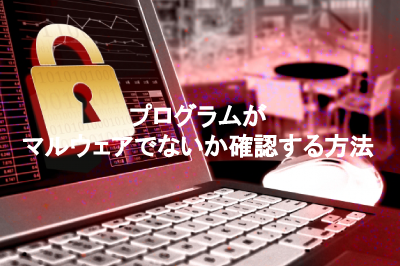 プログラムが「マルウェア」でないか確認する方法