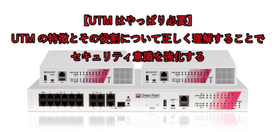 【UTMはやっぱり必要】 UTMの特徴とその役割について正しく理解することで セキュリティ意識を強化する