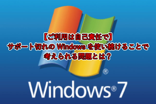 【ご利用は自己責任で】 サポート切れのWindowsを使い続けることで 考えられる問題とは？