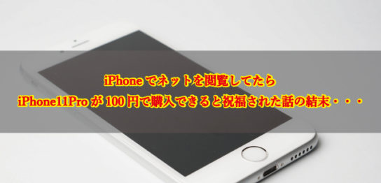 iPhoneでネット閲覧してたら、iPhone11Proが100円で購入できると祝福された話の結末