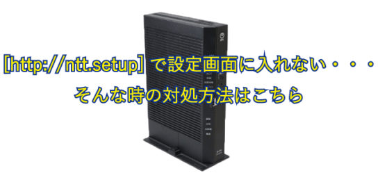 http://ntt.setup/と入力してもNTTルータの設定画面に入れない場合に確認すること