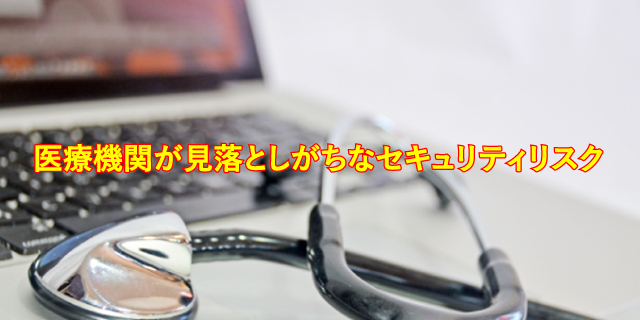 医療機関が見落としがちなセキュリティリスクとは？