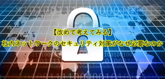 【改めて考えてみる】 社内ネットワークのセキュリティ対策がなぜ必要なのか