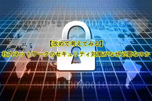 【改めて考えてみる】 社内ネットワークのセキュリティ対策がなぜ必要なのか