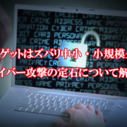 ターゲットはズバリ中小・小規模企業~サイバー攻撃の定石について解説~