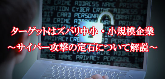 ターゲットはズバリ中小・小規模企業~サイバー攻撃の定石について解説~