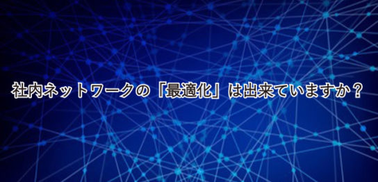 社内ネットワークの「最適化」は出来ていますか