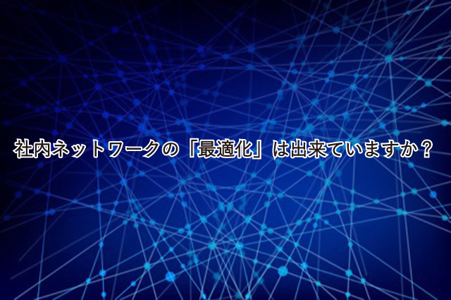 社内ネットワーク環境の「最適化」はできてますか？