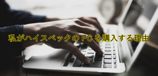 私がハイスペックPCを購入する理由