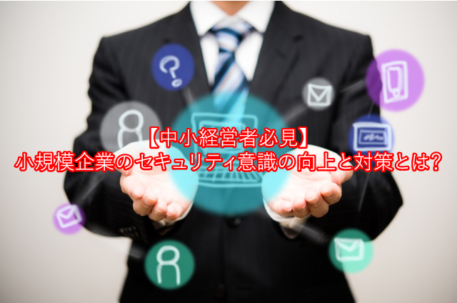 【中小経営者必見】小規模企業のセキュリティ意識向上と対策とは