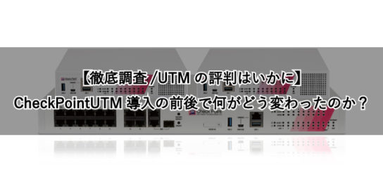 【徹底調査/UTMの評判はいかに】CheckPointUTM導入の前後で何がどう変わったのか？