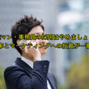 【営業マン・事務員の採用はやめましょう！】 業務効率とマーケティングへの投資が一番である