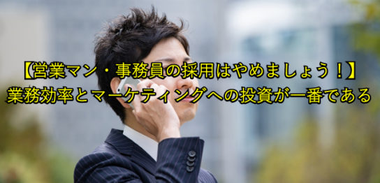 【営業マン・事務員の採用はやめましょう！】 業務効率とマーケティングへの投資が一番である