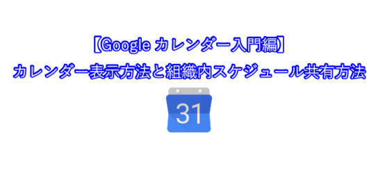 【Googleカレンダー入門編】 カレンダー表示方法と組織内スケジュール共有方法