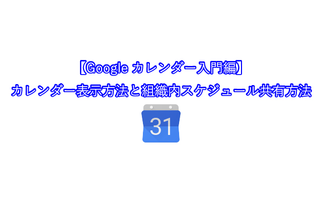 【Googleカレンダー入門編】 カレンダー表示方法と組織内スケジュール共有方法