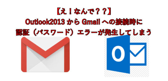 【え！なんで？？】 Outlook2013からGmailへの接続時に 認証（パスワード）エラーが発生してしまう