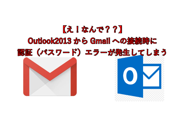 【え！なんで？？】 Outlook2013からGmailへの接続時に 認証（パスワード）エラーが発生してしまう