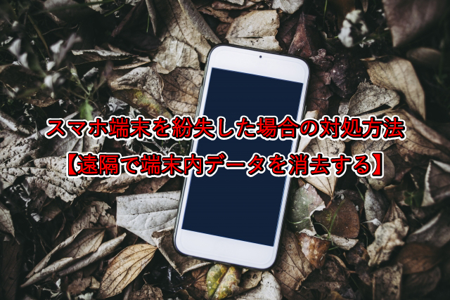 スマホ端末を紛失した場合の対処方法【遠隔で端末内データを消去する】