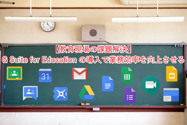 【教育現場の課題解決】 G Suite for Educationの導入で業務効率を向上させる