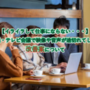 【イライラして仕事にならない・・・】 Web会議・テレビ会議で映像や音声が途切れてしまう時の 改善案について