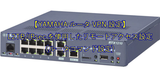 【YAMAHAルータVPN設定】L2TP/IPsecを使用したリモートアクセス設定（ルータコマンド設定）