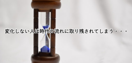 変化しない人は時代の流れに取り残されてしまう・・・