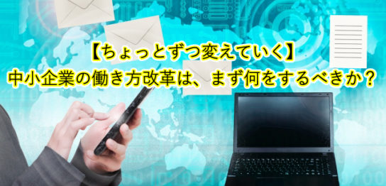 【ちょっとずつ変えていく】 中小企業の働き方改革は、まず何をするべきか？