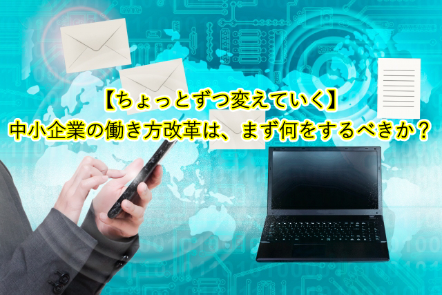 【ちょっとずつ変えていく】中小企業の働き方改革は、まず何をするべきか考えてみよう