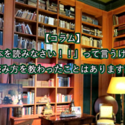 【コラム】 「本を読みなさい！！」って言うけど 本の読み方を教わったことはありますか？？