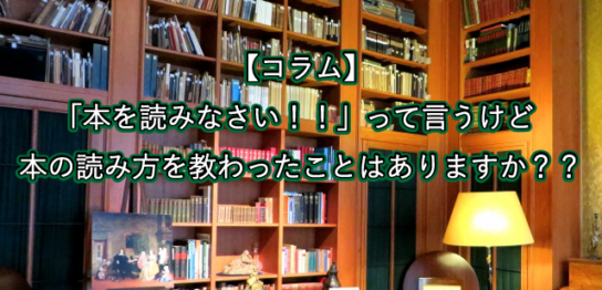 【コラム】 「本を読みなさい！！」って言うけど 本の読み方を教わったことはありますか？？