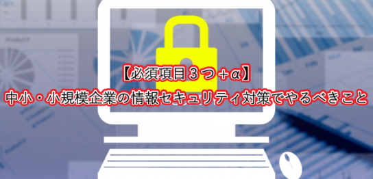 【必須項目3つ+α】 中小・小規模企業の情報セキュリティ対策でやるべきこと