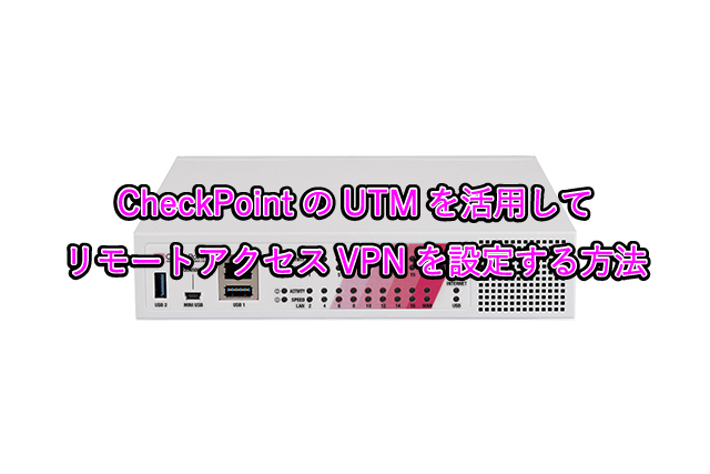 CheckPointのUTMを活用して リモートアクセスVPNを設定する方法