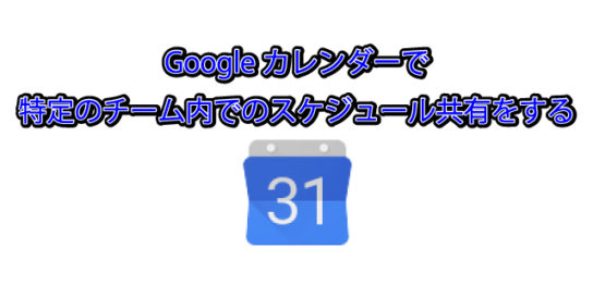 Googleカレンダーで特定のチーム内でのスケジュール共有をする