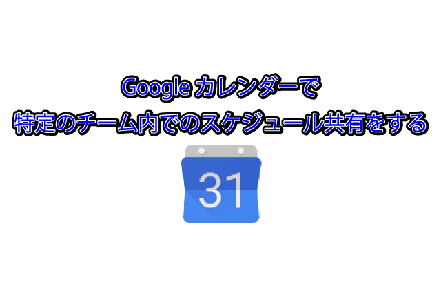 Googleカレンダーで特定のチーム内でのスケジュール共有をする