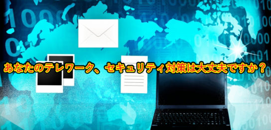 あなたのテレワーク、セキュリティ対策は大丈夫ですか？