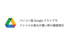 パソコン版Googleドライブでファイルの表示が遅い時の確認項目