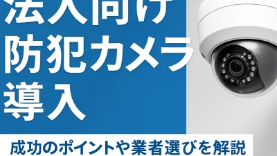 法人向け防犯カメラ導入ガイド｜企業・店舗が失敗しない選び方と設置のポイント