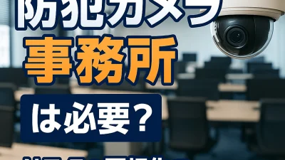 事務所に防犯カメラは必要？｜盗難・内部トラブルから守る設置メリットと選び方