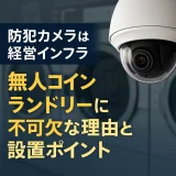 「防犯カメラは経営インフラ」無人コインランドリーに不可欠な理由と設置ポイント