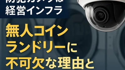 「防犯カメラは経営インフラ」無人コインランドリーに不可欠な理由と設置ポイント